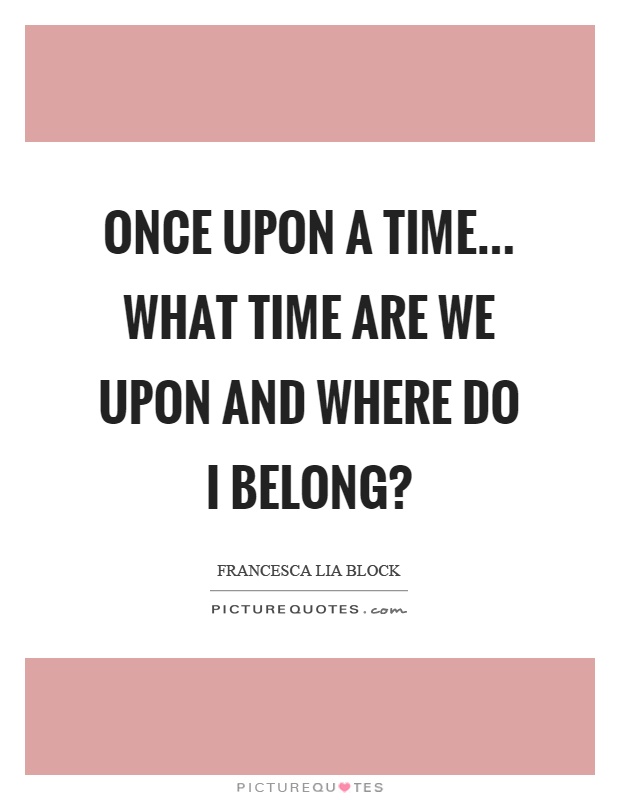 Once upon a time... What time are we upon and where do I belong? Picture Quote #1