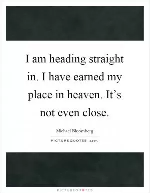 I am heading straight in. I have earned my place in heaven. It’s not even close Picture Quote #1