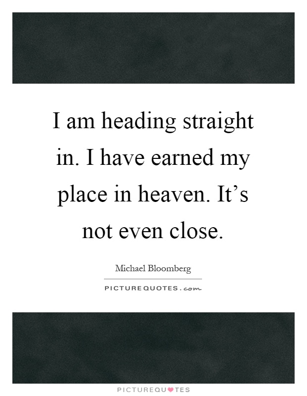 I am heading straight in. I have earned my place in heaven. It's not even close Picture Quote #1