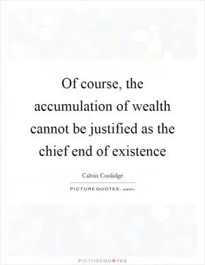Of course, the accumulation of wealth cannot be justified as the chief end of existence Picture Quote #1