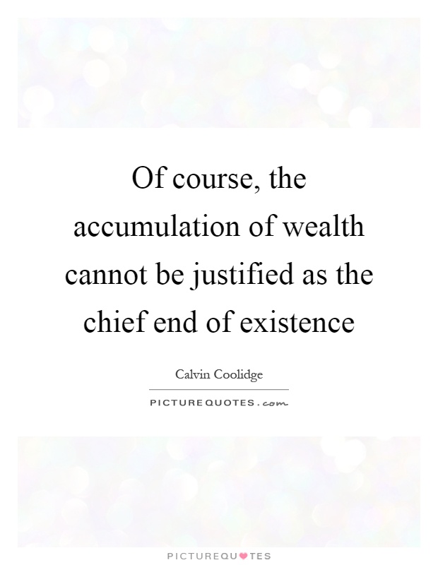 Of course, the accumulation of wealth cannot be justified as the chief end of existence Picture Quote #1