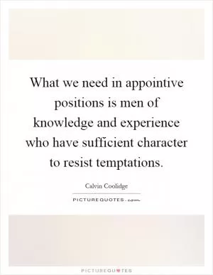 What we need in appointive positions is men of knowledge and experience who have sufficient character to resist temptations Picture Quote #1