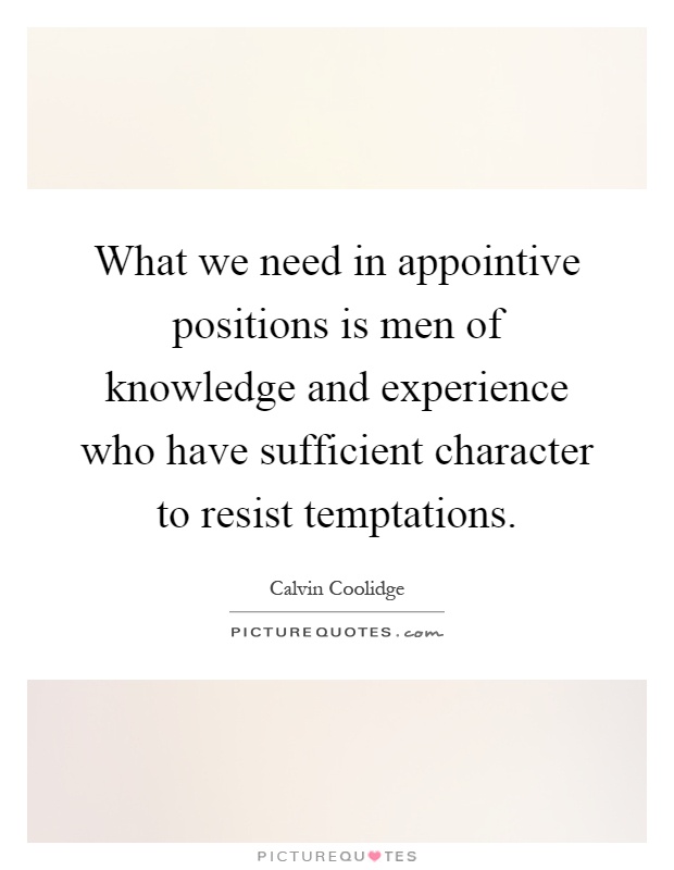 What we need in appointive positions is men of knowledge and experience who have sufficient character to resist temptations Picture Quote #1
