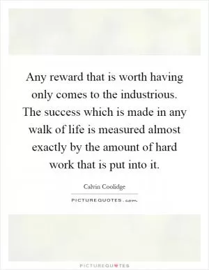 Any reward that is worth having only comes to the industrious. The success which is made in any walk of life is measured almost exactly by the amount of hard work that is put into it Picture Quote #1