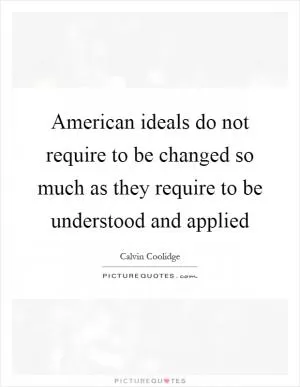 American ideals do not require to be changed so much as they require to be understood and applied Picture Quote #1