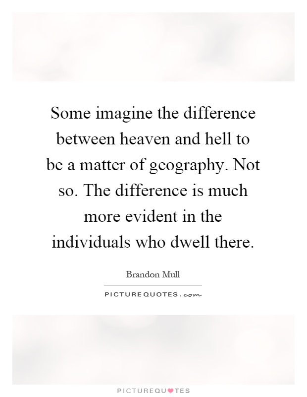 Some imagine the difference between heaven and hell to be a matter of geography. Not so. The difference is much more evident in the individuals who dwell there Picture Quote #1