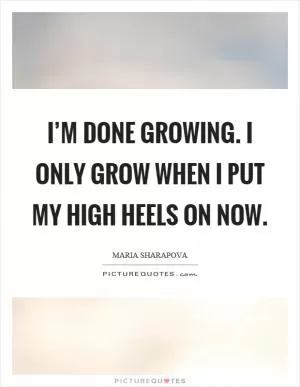 I’m done growing. I only grow when I put my high heels on now Picture Quote #1