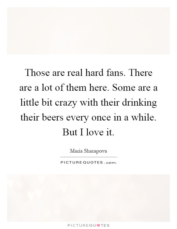 Those are real hard fans. There are a lot of them here. Some are a little bit crazy with their drinking their beers every once in a while. But I love it Picture Quote #1