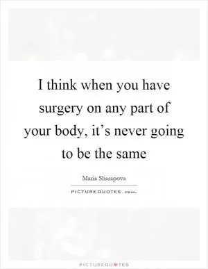 I think when you have surgery on any part of your body, it’s never going to be the same Picture Quote #1