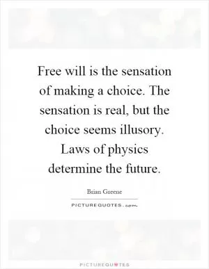 Free will is the sensation of making a choice. The sensation is real, but the choice seems illusory. Laws of physics determine the future Picture Quote #1