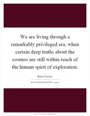 We are living through a remarkably privileged era, when certain deep truths about the cosmos are still within reach of the human spirit of exploration Picture Quote #1