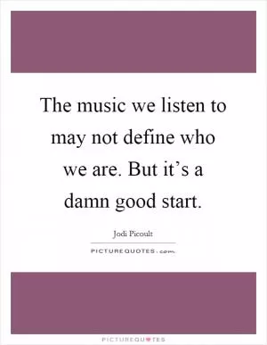 The music we listen to may not define who we are. But it’s a damn good start Picture Quote #1