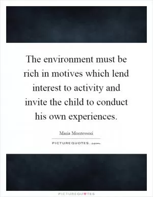 The environment must be rich in motives which lend interest to activity and invite the child to conduct his own experiences Picture Quote #1