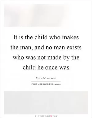 It is the child who makes the man, and no man exists who was not made by the child he once was Picture Quote #1