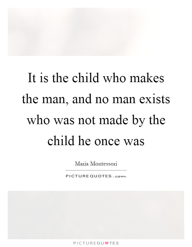 It is the child who makes the man, and no man exists who was not made by the child he once was Picture Quote #1