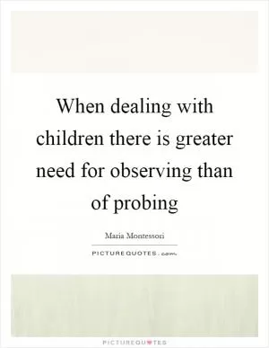 When dealing with children there is greater need for observing than of probing Picture Quote #1