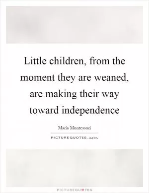 Little children, from the moment they are weaned, are making their way toward independence Picture Quote #1