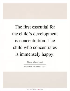 The first essential for the child’s development is concentration. The child who concentrates is immensely happy Picture Quote #1