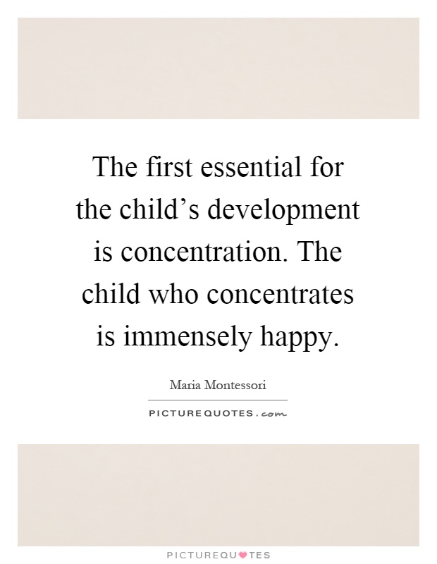 The first essential for the child's development is concentration. The child who concentrates is immensely happy Picture Quote #1