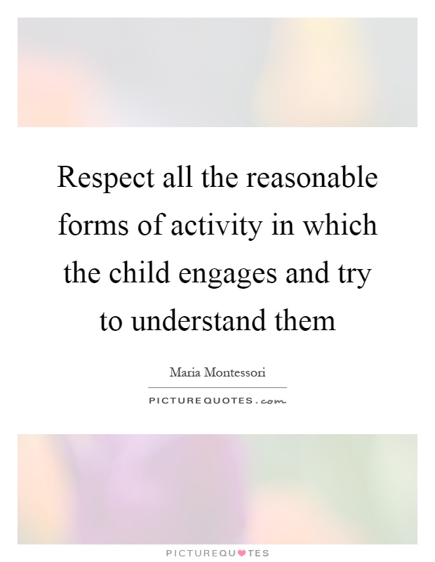 Respect all the reasonable forms of activity in which the child engages and try to understand them Picture Quote #1