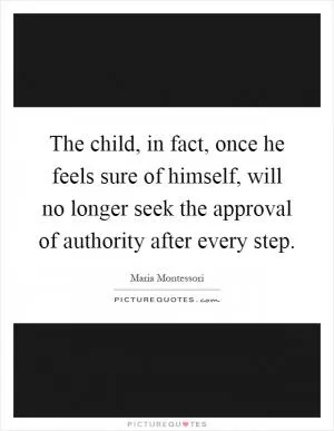 The child, in fact, once he feels sure of himself, will no longer seek the approval of authority after every step Picture Quote #1
