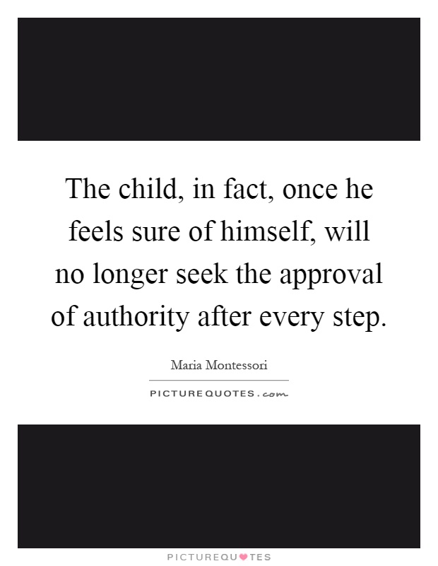 The child, in fact, once he feels sure of himself, will no longer seek the approval of authority after every step Picture Quote #1