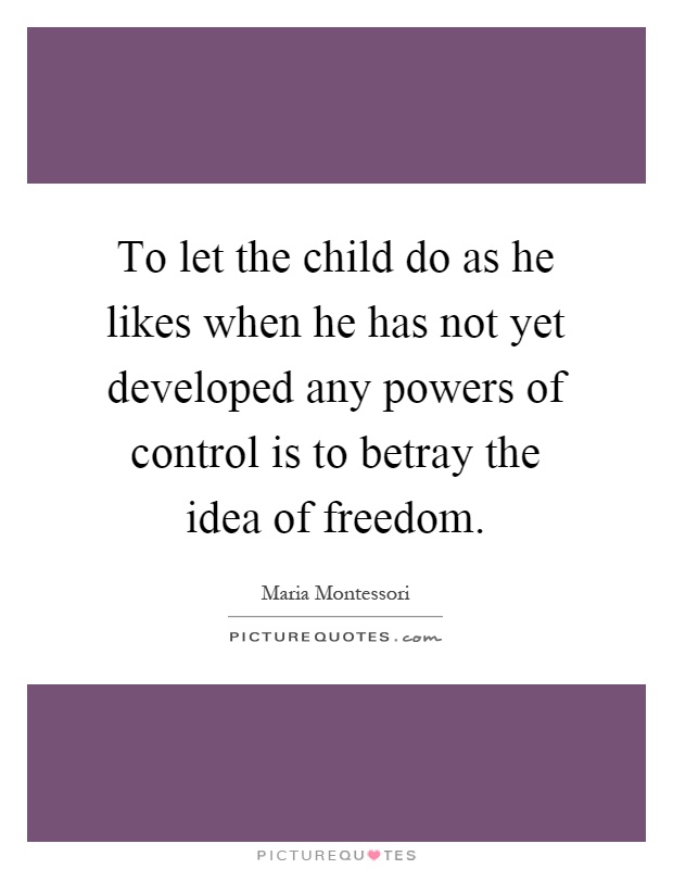 To let the child do as he likes when he has not yet developed any powers of control is to betray the idea of freedom Picture Quote #1