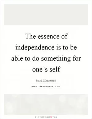 The essence of independence is to be able to do something for one’s self Picture Quote #1