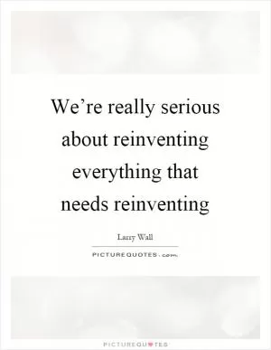 We’re really serious about reinventing everything that needs reinventing Picture Quote #1