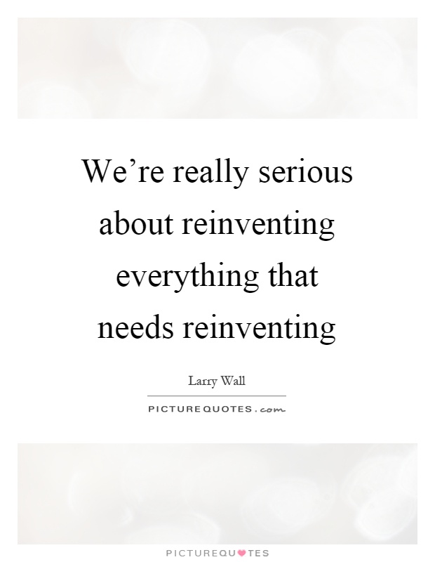 We're really serious about reinventing everything that needs reinventing Picture Quote #1