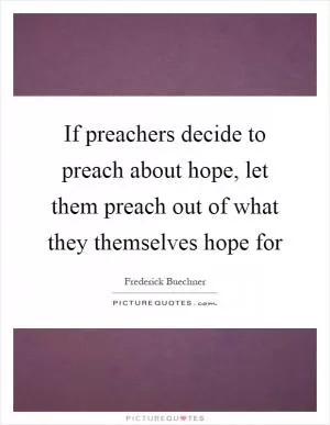 If preachers decide to preach about hope, let them preach out of what they themselves hope for Picture Quote #1