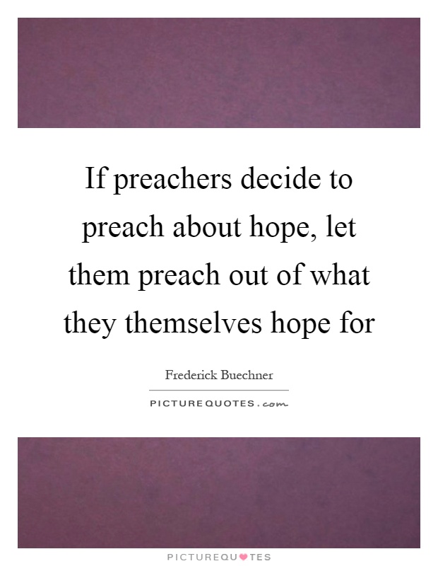 If preachers decide to preach about hope, let them preach out of what they themselves hope for Picture Quote #1