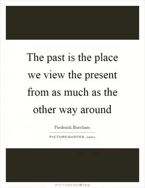 The past is the place we view the present from as much as the other way around Picture Quote #1