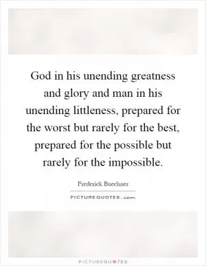 God in his unending greatness and glory and man in his unending littleness, prepared for the worst but rarely for the best, prepared for the possible but rarely for the impossible Picture Quote #1