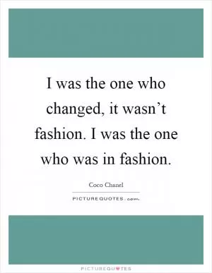I was the one who changed, it wasn’t fashion. I was the one who was in fashion Picture Quote #1