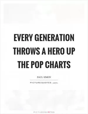 Every generation throws a hero up the pop charts Picture Quote #1