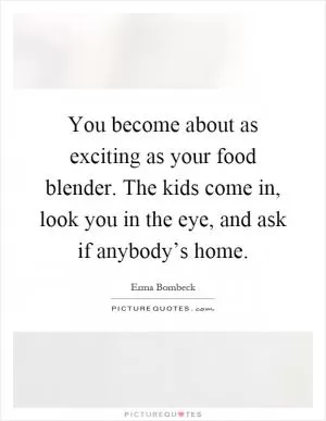 You become about as exciting as your food blender. The kids come in, look you in the eye, and ask if anybody’s home Picture Quote #1