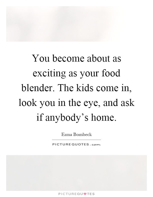 You become about as exciting as your food blender. The kids come in, look you in the eye, and ask if anybody's home Picture Quote #1