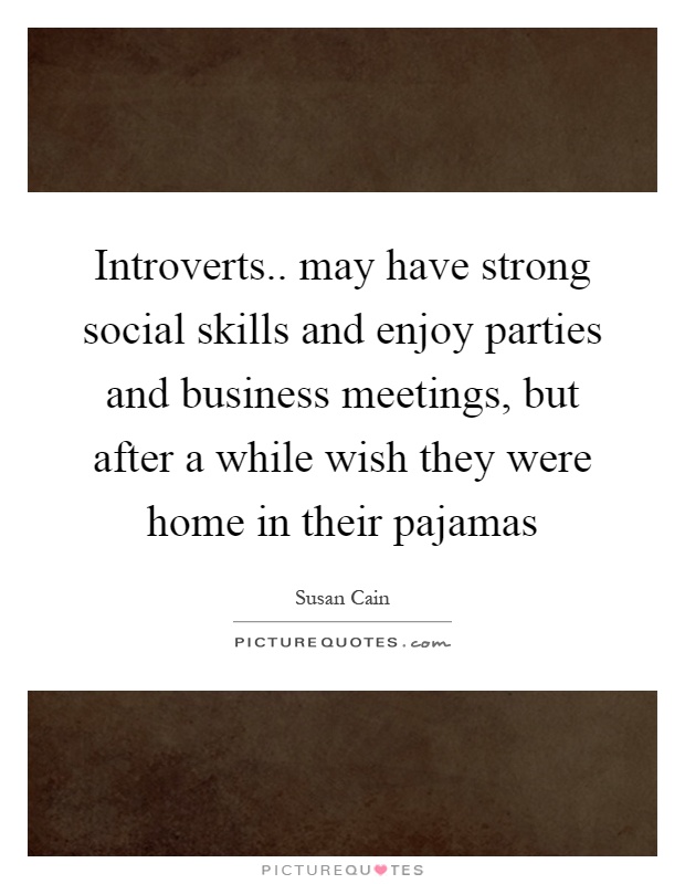 Introverts.. may have strong social skills and enjoy parties and business meetings, but after a while wish they were home in their pajamas Picture Quote #1
