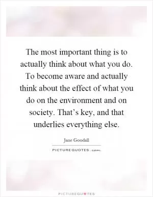The most important thing is to actually think about what you do. To become aware and actually think about the effect of what you do on the environment and on society. That’s key, and that underlies everything else Picture Quote #1