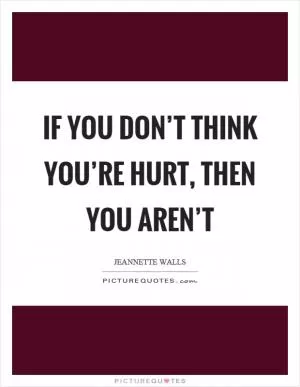 If you don’t think you’re hurt, then you aren’t Picture Quote #1