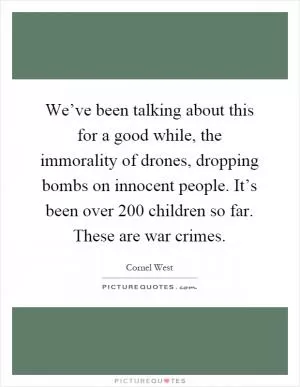 We’ve been talking about this for a good while, the immorality of drones, dropping bombs on innocent people. It’s been over 200 children so far. These are war crimes Picture Quote #1