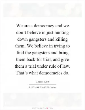 We are a democracy and we don’t believe in just hunting down gangsters and killing them. We believe in trying to find the gangsters and bring them back for trial, and give them a trial under rule of law. That’s what democracies do Picture Quote #1