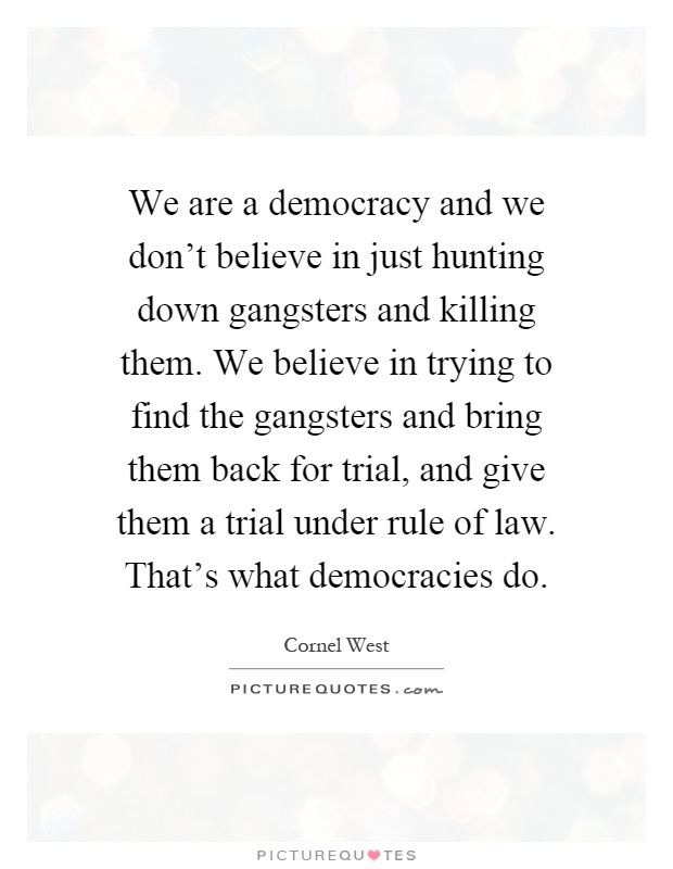 We are a democracy and we don't believe in just hunting down gangsters and killing them. We believe in trying to find the gangsters and bring them back for trial, and give them a trial under rule of law. That's what democracies do Picture Quote #1