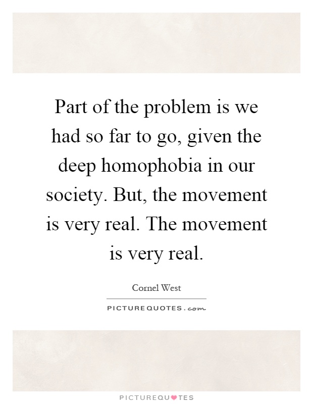 Part of the problem is we had so far to go, given the deep homophobia in our society. But, the movement is very real. The movement is very real Picture Quote #1