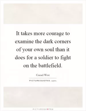 It takes more courage to examine the dark corners of your own soul than it does for a soldier to fight on the battlefield Picture Quote #1