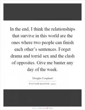 In the end, I think the relationships that survive in this world are the ones where two people can finish each other’s sentences. Forget drama and torrid sex and the clash of opposites. Give me banter any day of the week Picture Quote #1