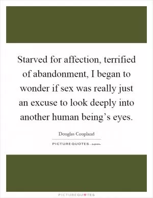 Starved for affection, terrified of abandonment, I began to wonder if sex was really just an excuse to look deeply into another human being’s eyes Picture Quote #1