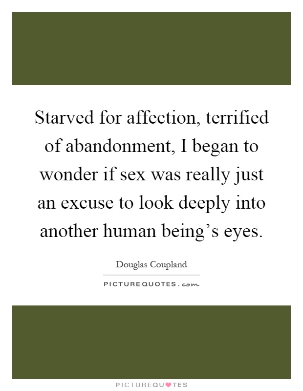 Starved for affection, terrified of abandonment, I began to wonder if sex was really just an excuse to look deeply into another human being's eyes Picture Quote #1