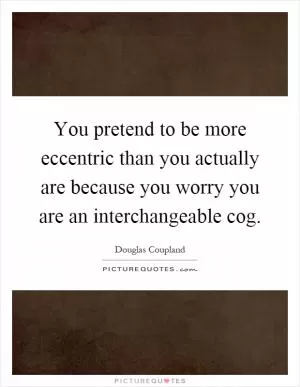 You pretend to be more eccentric than you actually are because you worry you are an interchangeable cog Picture Quote #1